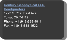 Century Geophysical LLC.  Headquarters 1223 S. 71st East Ave.  Tulsa, OK 74112 Phone: +1 (918)838-9811 Fax: +1 (918)838-1532