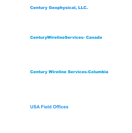 Century Wireline Services-Columbia Bodega 48 San Jorge Centro Logistico Giron,Santander Colombia  681003 Phone: (57) 3222704078-3176451026 CenturyWirelineServices- Canada 209 Spruce Street Red Deer County,  AB T4E 1B4    Canada Phone: (403) 346-5060 Fax: (403) 346-5085  Century Geophysical, LLC. 1223 S. 71st East Ave. Tulsa, OK 74112 USA Phone: (918) 838-9811 Fax: (918)838-1532 USA Field Offices Wichita Falls,Tx 940-733-4534 Gillette, WY: Phone 307-686-8045 Lehi, UT: Phone 307-751-7871